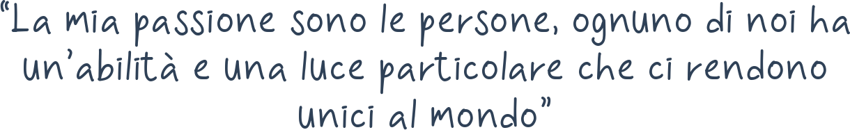La mia passione sono le persone, ognuno di noi ha un’abilità e una luce particolare che ci rendono unici al mondo